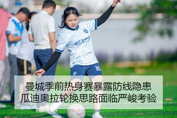 曼城季前热身赛暴露防线隐患 瓜迪奥拉轮换思路面临严峻考验